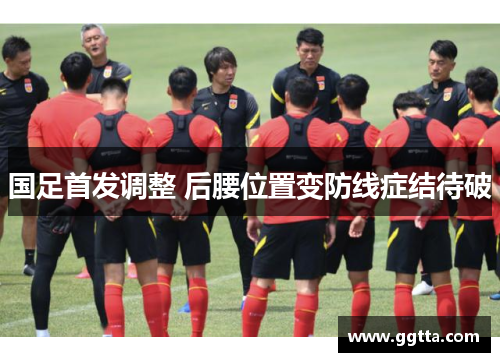 国足首发调整 后腰位置变防线症结待破