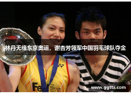 林丹无缘东京奥运，谢杏芳领军中国羽毛球队夺金