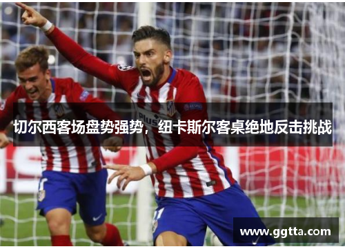 切尔西客场盘势强势，纽卡斯尔客桌绝地反击挑战