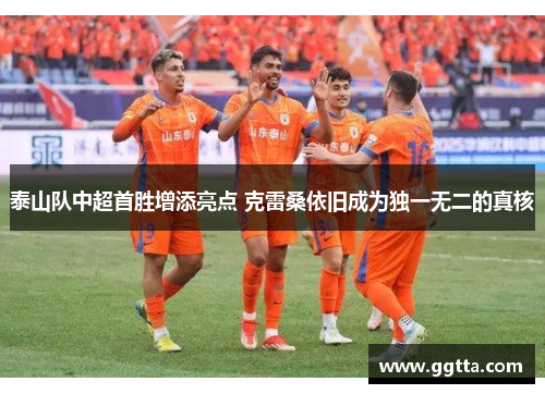 泰山队中超首胜增添亮点 克雷桑依旧成为独一无二的真核