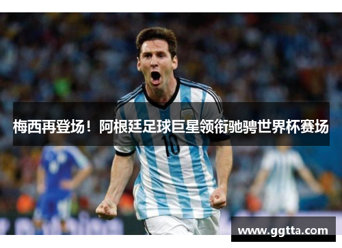 梅西再登场！阿根廷足球巨星领衔驰骋世界杯赛场