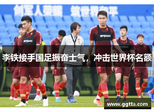 李铁接手国足振奋士气，冲击世界杯名额