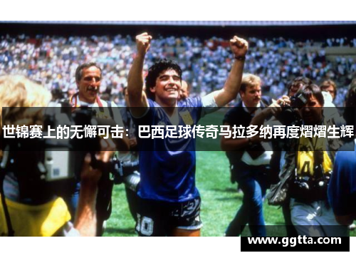 世锦赛上的无懈可击：巴西足球传奇马拉多纳再度熠熠生辉