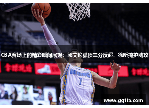 CBA赛场上的精彩瞬间展现：郭艾伦弧顶三分反超，徐昕掩护助攻